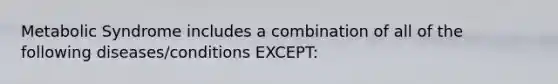 Metabolic Syndrome includes a combination of all of the following diseases/conditions EXCEPT: