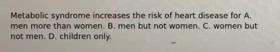 Metabolic syndrome increases the risk of heart disease for A. men more than women. B. men but not women. C. women but not men. D. children only.