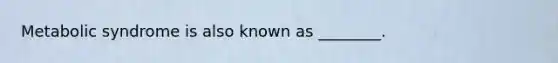 Metabolic syndrome is also known as ________.