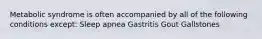 Metabolic syndrome is often accompanied by all of the following conditions except: Sleep apnea Gastritis Gout Gallstones