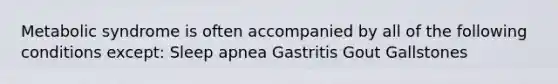 Metabolic syndrome is often accompanied by all of the following conditions except: Sleep apnea Gastritis Gout Gallstones