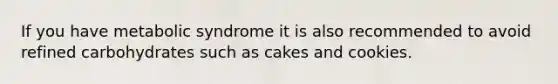 If you have metabolic syndrome it is also recommended to avoid refined carbohydrates such as cakes and cookies.