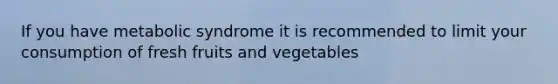 If you have metabolic syndrome it is recommended to limit your consumption of fresh fruits and vegetables