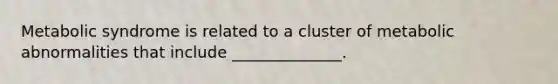 ​Metabolic syndrome is related to a cluster of metabolic abnormalities that include ______________.