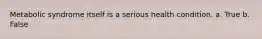 Metabolic syndrome itself is a serious health condition. a. True b. False