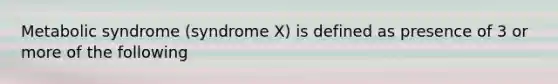 Metabolic syndrome (syndrome X) is defined as presence of 3 or more of the following