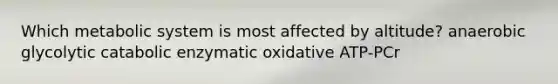 Which metabolic system is most affected by altitude? anaerobic glycolytic catabolic enzymatic oxidative ATP-PCr