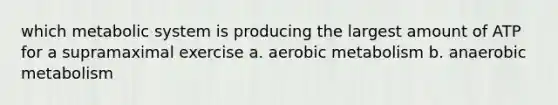 which metabolic system is producing the largest amount of ATP for a supramaximal exercise a. aerobic metabolism b. anaerobic metabolism