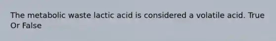 The metabolic waste lactic acid is considered a volatile acid. True Or False