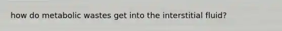 how do metabolic wastes get into the interstitial fluid?