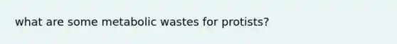 what are some metabolic wastes for protists?