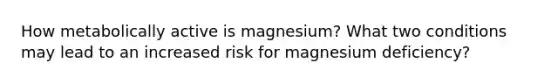 How metabolically active is magnesium? What two conditions may lead to an increased risk for magnesium deficiency?