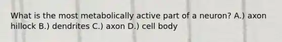 What is the most metabolically active part of a neuron? A.) axon hillock B.) dendrites C.) axon D.) cell body