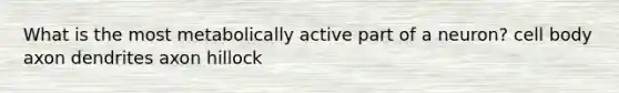 What is the most metabolically active part of a neuron? cell body axon dendrites axon hillock