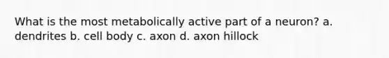What is the most metabolically active part of a neuron? a. dendrites b. cell body c. axon d. axon hillock