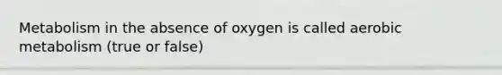 Metabolism in the absence of oxygen is called aerobic metabolism (true or false)