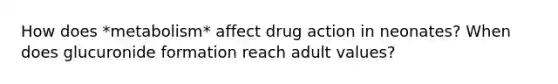 How does *metabolism* affect drug action in neonates? When does glucuronide formation reach adult values?