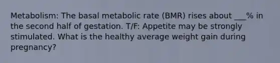 Metabolism: The basal metabolic rate (BMR) rises about ___% in the second half of gestation. T/F: Appetite may be strongly stimulated. What is the healthy average weight gain during pregnancy?