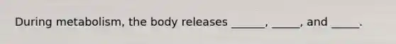 During metabolism, the body releases ______, _____, and _____.