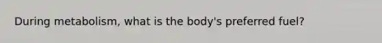 During metabolism, what is the body's preferred fuel?