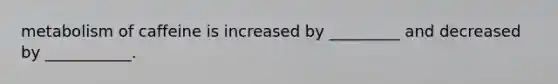 metabolism of caffeine is increased by _________ and decreased by ___________.