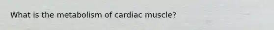 What is the metabolism of cardiac muscle?