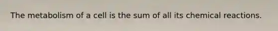 The metabolism of a cell is the sum of all its chemical reactions.