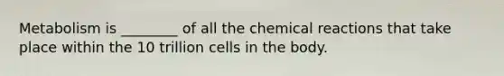 Metabolism is ________ of all the <a href='https://www.questionai.com/knowledge/kc6NTom4Ep-chemical-reactions' class='anchor-knowledge'>chemical reactions</a> that take place within the 10 trillion cells in the body.