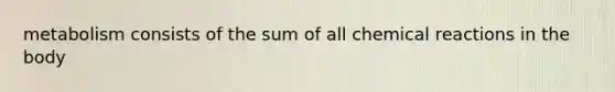 metabolism consists of the sum of all chemical reactions in the body