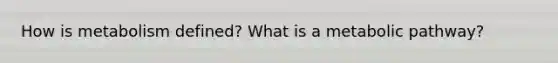 How is metabolism defined? What is a metabolic pathway?