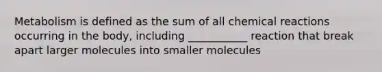 Metabolism is defined as the sum of all <a href='https://www.questionai.com/knowledge/kc6NTom4Ep-chemical-reactions' class='anchor-knowledge'>chemical reactions</a> occurring in the body, including ___________ reaction that break apart larger molecules into smaller molecules