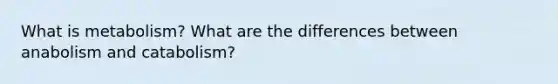 What is metabolism? What are the differences between anabolism and catabolism?