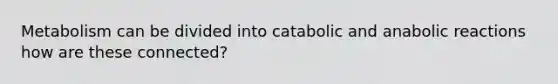 Metabolism can be divided into catabolic and anabolic reactions how are these connected?