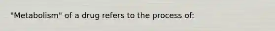 "Metabolism" of a drug refers to the process of: