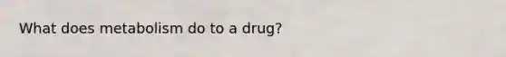 What does metabolism do to a drug?