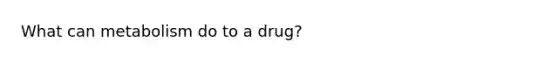 What can metabolism do to a drug?