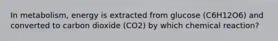 In metabolism, energy is extracted from glucose (C6H12O6) and converted to carbon dioxide (CO2) by which chemical reaction?