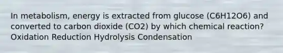 In metabolism, energy is extracted from glucose (C6H12O6) and converted to carbon dioxide (CO2) by which chemical reaction? Oxidation Reduction Hydrolysis Condensation