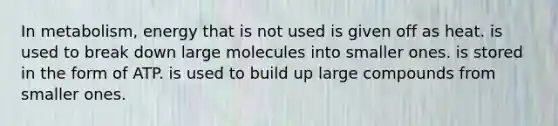 In metabolism, energy that is not used is given off as heat. is used to break down large molecules into smaller ones. is stored in the form of ATP. is used to build up large compounds from smaller ones.