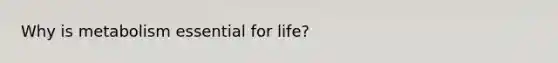 Why is metabolism essential for life?