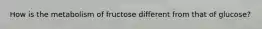 How is the metabolism of fructose different from that of glucose?