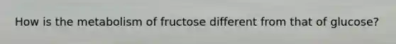 How is the metabolism of fructose different from that of glucose?