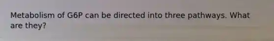 Metabolism of G6P can be directed into three pathways. What are they?