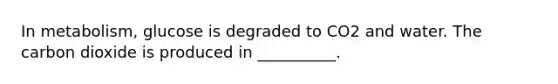 In metabolism, glucose is degraded to CO2 and water. The carbon dioxide is produced in __________.
