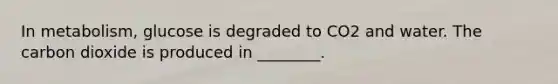 In metabolism, glucose is degraded to CO2 and water. The carbon dioxide is produced in ________.
