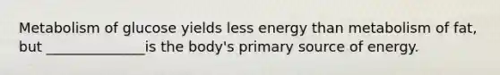 Metabolism of glucose yields less energy than metabolism of fat, but ______________is the body's primary source of energy.