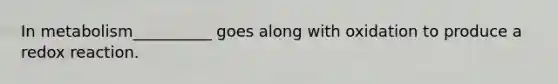 In metabolism__________ goes along with oxidation to produce a redox reaction.