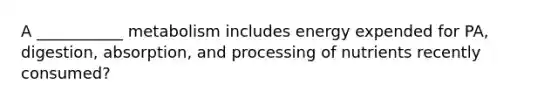A ___________ metabolism includes energy expended for PA, digestion, absorption, and processing of nutrients recently consumed?