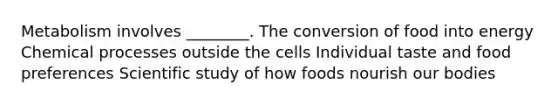 Metabolism involves ________. The conversion of food into energy Chemical processes outside the cells Individual taste and food preferences Scientific study of how foods nourish our bodies