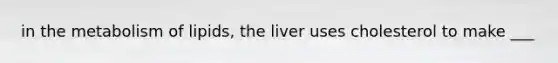 in the metabolism of lipids, the liver uses cholesterol to make ___